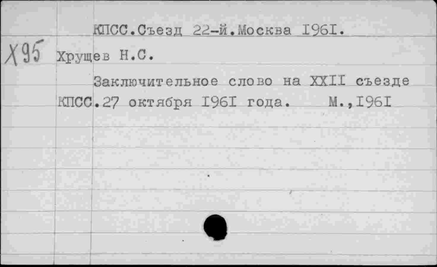 ﻿КПСС.Съезд 22-й,Москва 1961.
Хрущев Н.С.
Заключительное слово на XXII съезде КПСС.27 октября 1961 года. М.,1961